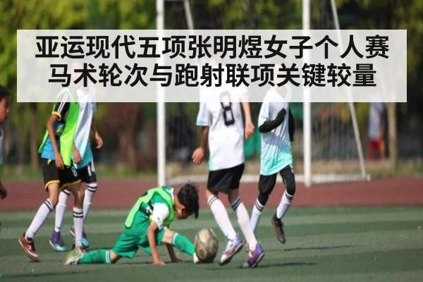 亚运现代五项张明煜女子个人赛马术轮次与跑射联项关键较量