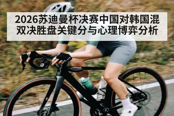 2026苏迪曼杯决赛中国对韩国混双决胜盘关键分与心理博弈分析