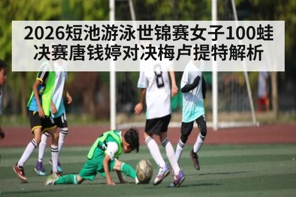 2026短池游泳世锦赛女子100蛙决赛唐钱婷对决梅卢提特解析