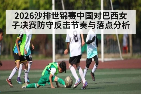 2026沙排世锦赛中国对巴西女子决赛防守反击节奏与落点分析