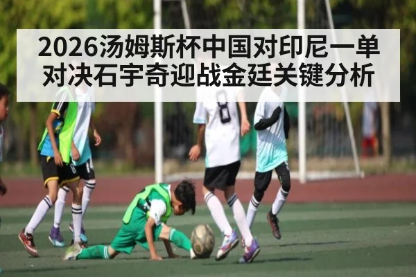 2026汤姆斯杯中国对印尼一单对决石宇奇迎战金廷关键分析