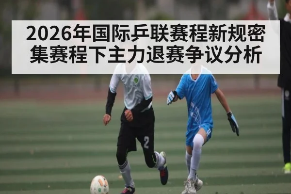 2026年国际乒联赛程新规密集赛程下主力退赛争议分析